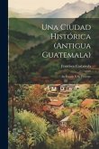 Una Ciudad Histórica (Antigua Guatemala): Su Pasado Y Su Presente