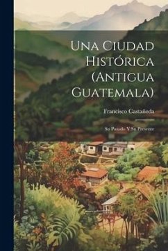 Una Ciudad Histórica (Antigua Guatemala): Su Pasado Y Su Presente - Castañeda, Francisco