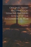 Original, Short and Practical Sermons for Every Sunday of the Ecclesiastical Year