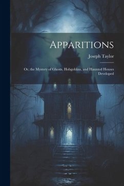 Apparitions: Or, the Mystery of Ghosts, Hobgoblins, and Haunted Houses Developed - Taylor, Joseph