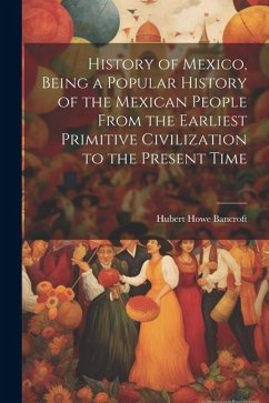 History of Mexico, Being a Popular History of the Mexican People From the Earliest Primitive Civilization to the Present Time - Bancroft, Hubert Howe