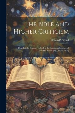 The Bible and Higher Criticism: [read at the Summer School of the American Institute of Christian Philosophy, July 6, 1893] - Osgood, Howard