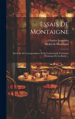 Essais De Montaigne: Suivis De Sa Correspondance Et De La Servitude Volontaire D'estienne De La Boëtie ... - Montaigne, Michel; Louandre, Charles