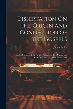 Dissertation On the Origin and Connection of the Gospels: With a Synopsis of the Parallel Passages in the Original and Authorised Version, and Critica - Smith, James