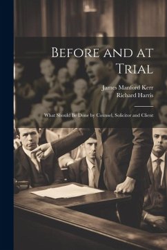 Before and at Trial: What Should Be Done by Counsel, Solicitor and Client - Harris, Richard; Kerr, James Manford