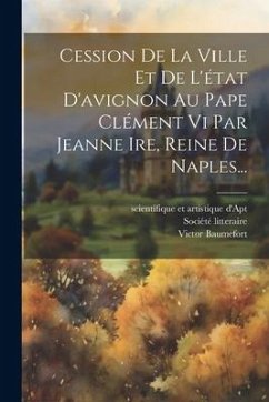 Cession De La Ville Et De L'état D'avignon Au Pape Clément Vi Par Jeanne Ire, Reine De Naples... - Baumefort, Victor; Litteraire, Société