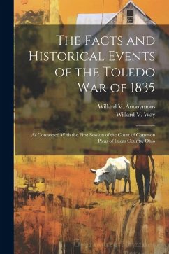 The Facts and Historical Events of the Toledo War of 1835: As Connected With the First Session of the Court of Common Pleas of Lucas County, Ohio - Anonymous