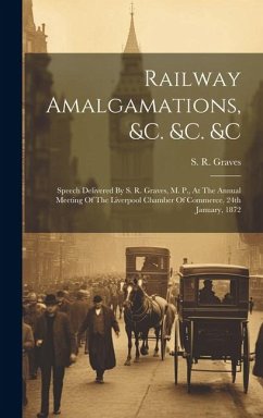 Railway Amalgamations, &c. &c. &c: Speech Delivered By S. R. Graves, M. P., At The Annual Meeting Of The Liverpool Chamber Of Commerce. 24th January, - Graves, S. R.