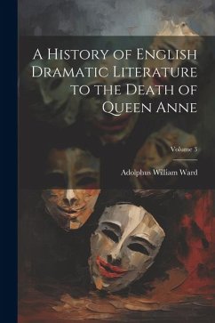 A History of English Dramatic Literature to the Death of Queen Anne; Volume 3 - Ward, Adolphus William