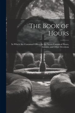 The Book of Hours: In Which Are Contained Offices for the Seven Canonical Hours, Litanies, and Other Devotions - Anonymous