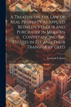 A Treatise on the law of Real Property as Applied Between Vendor and Purchaser in Modern Conveyancing, or, Estates in fee and Their Transfer by Deed - Jones, Leonard A.