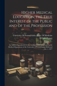 Higher Medical Education, the True Interest of the Public and of the Profession: An Address Introductory to the 112Th Course of Lectures in the Medica - Pepper, William