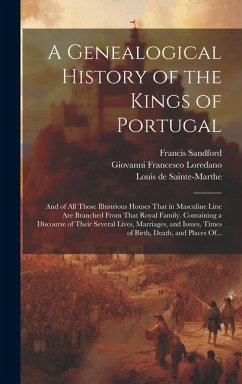 A Genealogical History of the Kings of Portugal: And of All Those Illustrious Houses That in Masculine Line Are Branched From That Royal Family. Conta - Loredano, Giovanni Francesco