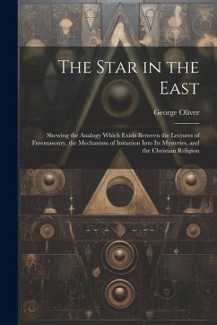 Cover The Star in the East: Shewing the Analogy Which Exists Between the Lectures of Freemasonry, the Mechanism of Initiation Into Its Mysteries,