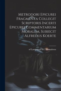 Metrodori Epicurei Fragmenta collegit scriptoris incerti Epicurei Commentarium moralem, subiecit Alfredus Koerte