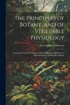 The Principles of Botany, and of Vegetable Physiology: Translated From the German of D.C. Willdenow, Professor of Natural History and Botany at Berlin - Willdenow, Karl Ludwig