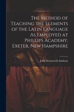 The Method of Teaching the Elements of the Latin Language As Employed at Phillips Academy, Exeter, New Hampshire - Sanborn, John Wentworth