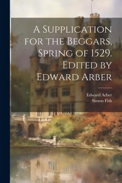 A Supplication for the Beggars, Spring of 1529. Edited by Edward Arber - Arber, Edward