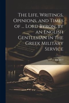 The Life, Writings, Opinions, and Times of ... Lord Byron, by an English Gentleman in the Greek Military Service; Volume 1 - Anonymous