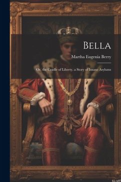 Bella: Or, the Cradle of Liberty. a Story of Insane Asylums - Berry, Martha Eugenia
