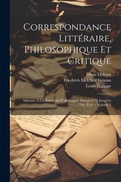 Correspondance Littéraire, Philosophique Et Critique: Adressée À Un Souverain D'allemagne, Depuis 1753 Jusqu'en 1769, Part 3, volume 2 - Grimm, Friedrich Melchior; Diderot, Denis; Philippe, Louis