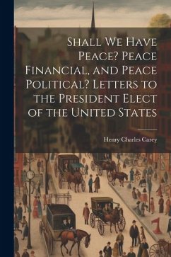 Shall We Have Peace? Peace Financial, and Peace Political? Letters to the President Elect of the United States - Carey, Henry Charles