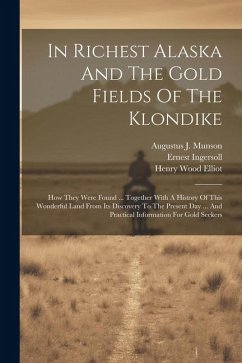 In Richest Alaska And The Gold Fields Of The Klondike: How They Were Found ... Together With A History Of This Wonderful Land From Its Discovery To Th - Ingersoll, Ernest