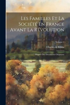 Les Familles Et La Société En France Avant La Révolution: D'après Des Documents Originaux; Volume 2 - De Ribbe, Charles
