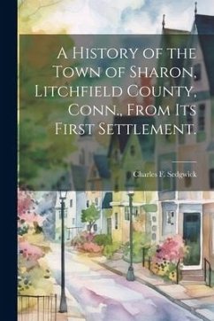 A History of the Town of Sharon, Litchfield County, Conn., From its First Settlement. - Sedgwick, Charles F.