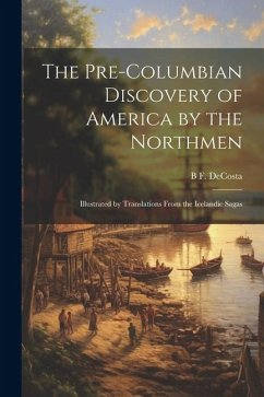 The Pre-Columbian Discovery of America by the Northmen: Illustrated by Translations From the Icelandic Sagas - Decosta, B. F.