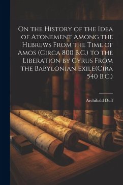 On the History of the Idea of Atonement Among the Hebrews From the Time of Amos (Circa 800 B.C.) to the Liberation by Cyrus From the Babylonian Exile(Cira 540 B.C.) - Duff, Archibald