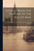 A Hand-Book for Visitors to the Isle of Man: Being a Pictorial Guide to the Picturesque Scenery and Beauties of &quote;Mona.&quote;