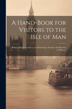 A Hand-Book for Visitors to the Isle of Man: Being a Pictorial Guide to the Picturesque Scenery and Beauties of 