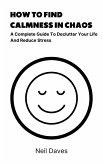 How To Find Calmness In Chaos - A Complete Guide To Declutter Your Life And Reduce Stress (eBook, ePUB)
