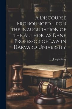 A Discourse Pronounced Upon the Inauguration of the Author, as Dane Professor of Law in Harvard University - Story, Joseph