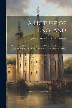 A Picture of England: Containing a Description of the Laws, Customs, and Manners of England. Interspersed With Curious and Interesting Anecd - Archenholz, Johann Wilhelm Von