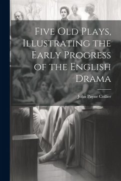 Five Old Plays, Illustrating the Early Progress of the English Drama - Payne, Collier John