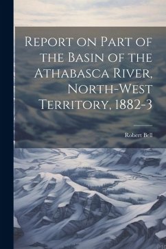 Report on Part of the Basin of the Athabasca River, North-West Territory, 1882-3 - Robert, Bell