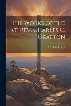 The Works of the Rt. Rev. Charles C. Grafton - Rogers, B. Talbot