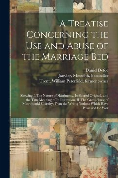 A Treatise Concerning the use and Abuse of the Marriage Bed: Shewing I. The Nature of Matrimony, its Sacred Original, and the True Meaning of its Inst - Defoe, Daniel; Janvier, Meredith; Trent, William Peterfield