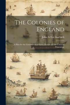 The Colonies of England: A Plan for the Government of Some Portion of Our Colonial Possessions - Roebuck, John Arthur