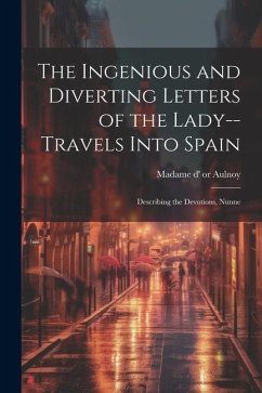 The Ingenious and Diverting Letters of the Lady--travels Into Spain; Describing the Devotions, Nunne - Madame D' (Marie-Catherine)or 51-1705