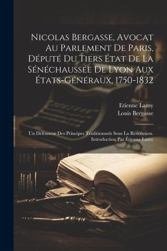 Nicolas Bergasse, avocat au Parlement de Paris, député du Tiers État de la Sénéchaussée de Lyon aux États-Généraux, 1750-1832; Un défenseur des princi - Bergasse, Louis; Lamy, Etienne