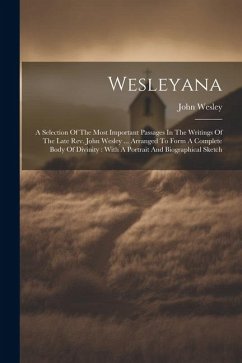 Wesleyana: A Selection Of The Most Important Passages In The Writings Of The Late Rev. John Wesley ... Arranged To Form A Complet - Wesley, John