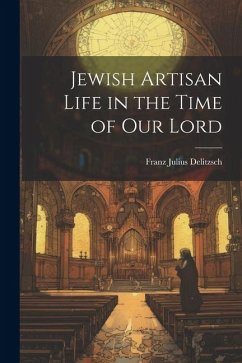 Jewish Artisan Life in the Time of our Lord - Delitzsch, Franz Julius