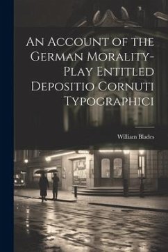 An Account of the German Morality-Play Entitled Depositio Cornuti Typographici - Blades, William