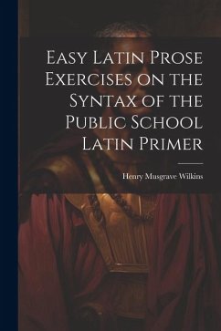 Easy Latin Prose Exercises on the Syntax of the Public School Latin Primer - Wilkins, Henry Musgrave