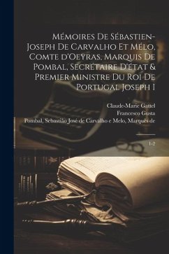 Mémoires de Sébastien-Joseph de Carvalho et Mélo, comte d'Oeyras, marquis de Pombal, secrétaire d'état & premier ministre du roi de Portugal Joseph I: - Gusta, Francisco; Gattel, Claude-Marie