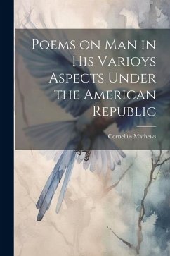 Poems on Man in his Varioys Aspects Under the American Republic - Mathews, Cornelius