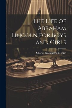 The Life of Abraham Lincoln for Boys and Girls - Moores, Charles Washington